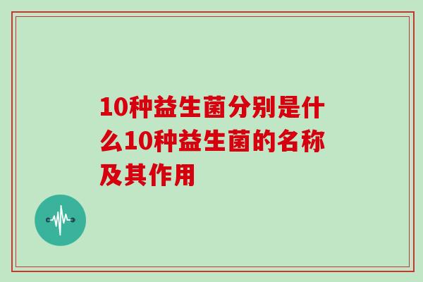 10种益生菌分别是什么10种益生菌的名称及其作用