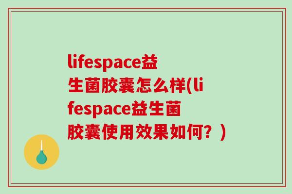 lifespace益生菌胶囊怎么样(lifespace益生菌胶囊使用效果如何?) lifespace益生菌胶囊怎么样(lifespace益生菌胶囊使用效果如何?)