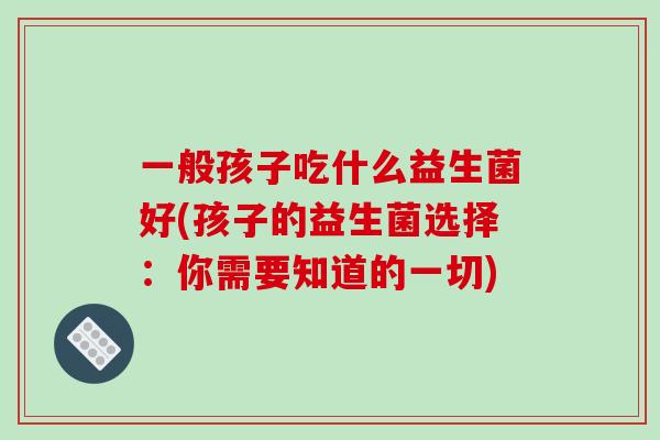 一般孩子吃什么益生菌好(孩子的益生菌选择：你需要知道的一切)