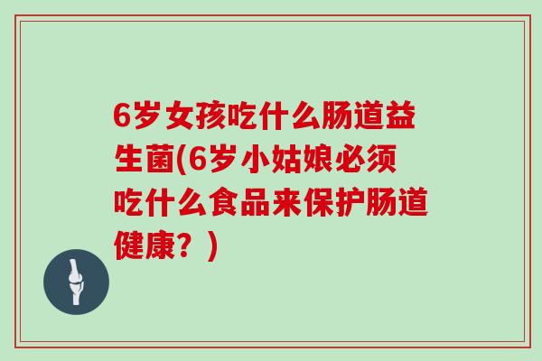 6岁女孩吃什么肠道益生菌(6岁小姑娘必须吃什么食品来保护肠道健康？)