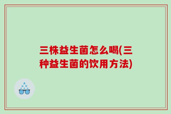 三株益生菌怎么喝(三种益生菌的饮用方法) 三株益生菌怎么喝(三种益生菌的饮用方法)