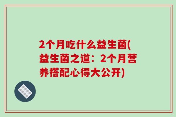 2个月吃什么益生菌(益生菌之道：2个月营养搭配心得大公开)