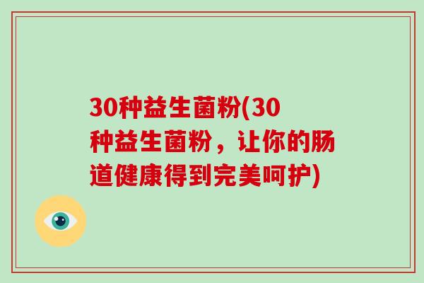 30种益生菌粉(30种益生菌粉，让你的肠道健康得到完美呵护)