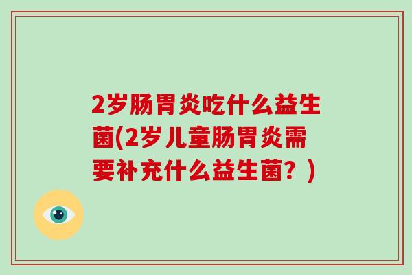 2岁肠胃炎吃什么益生菌(2岁儿童肠胃炎需要补充什么益生菌？)