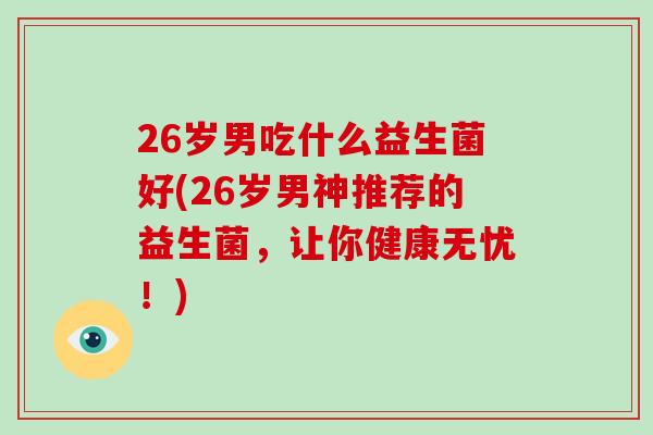 26岁男吃什么益生菌好(26岁男神推荐的益生菌，让你健康无忧！)