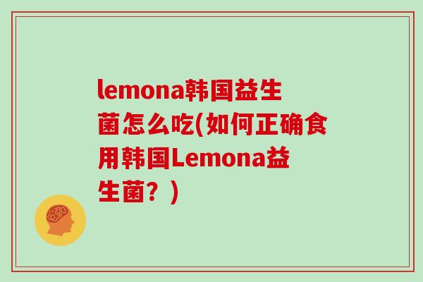 lemona韩国益生菌怎么吃(如何正确食用韩国Lemona益生菌？)