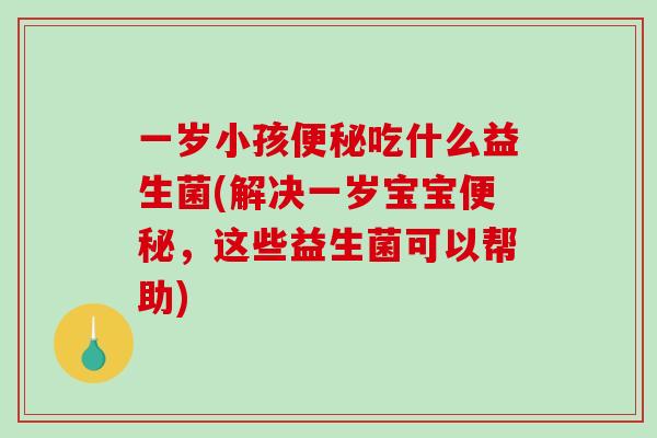 一岁小孩吃什么益生菌(解决一岁宝宝，这些益生菌可以帮助)