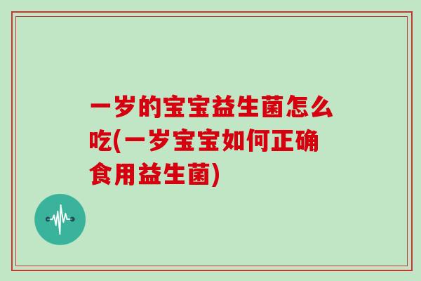 一岁的宝宝益生菌怎么吃(一岁宝宝如何正确食用益生菌)
