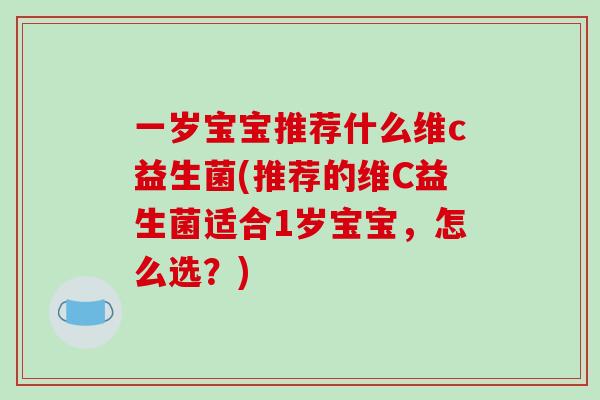一岁宝宝推荐什么维c益生菌(推荐的维C益生菌适合1岁宝宝，怎么选？)