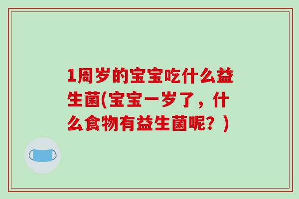 1周岁的宝宝吃什么益生菌(宝宝一岁了，什么食物有益生菌呢？)