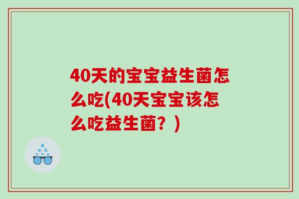 40天的宝宝益生菌怎么吃(40天宝宝该怎么吃益生菌？)