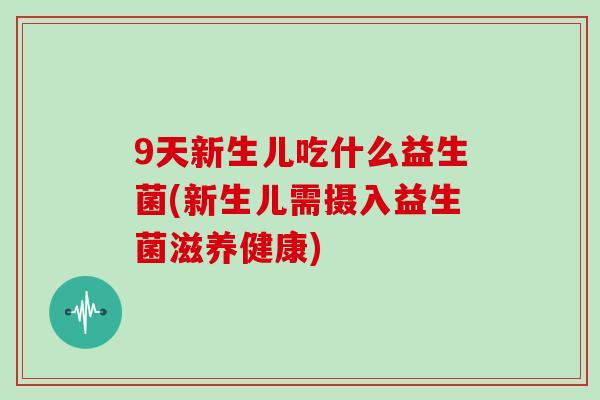 9天新生儿吃什么益生菌(新生儿需摄入益生菌滋养健康)