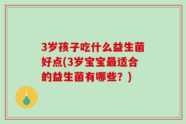 3岁孩子吃什么益生菌好点(3岁宝宝适合的益生菌有哪些？)