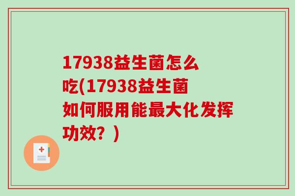 17938益生菌怎么吃(17938益生菌如何服用能大化发挥功效?) 17938益生菌怎么吃(17938益生菌如何服用能大化发挥功效?)