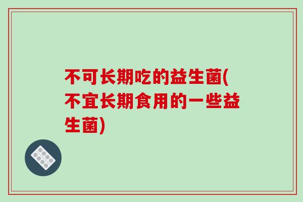 不可长期吃的益生菌(不宜长期食用的一些益生菌)