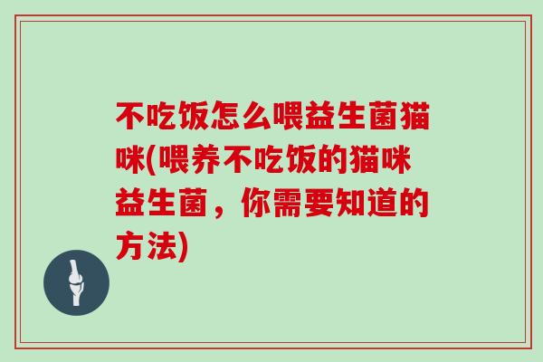 不吃饭怎么喂益生菌猫咪(喂养不吃饭的猫咪益生菌，你需要知道的方法)
