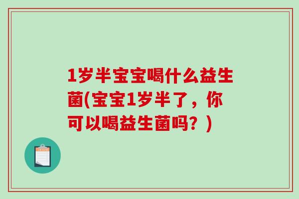 1岁半宝宝喝什么益生菌(宝宝1岁半了，你可以喝益生菌吗？)