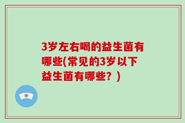 3岁左右喝的益生菌有哪些(常见的3岁以下益生菌有哪些?) 3岁左右喝的益生菌有哪些(常见的3岁以下益生菌有哪些?)