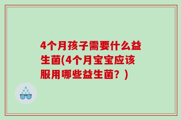 4个月孩子需要什么益生菌(4个月宝宝应该服用哪些益生菌？)