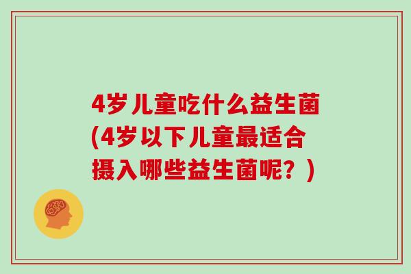 4岁儿童吃什么益生菌(4岁以下儿童最适合摄入哪些益生菌呢？)