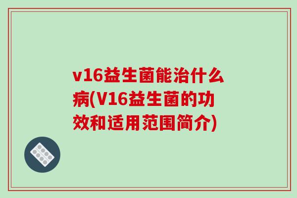 v16益生菌能治什么病(V16益生菌的功效和适用范围简介)