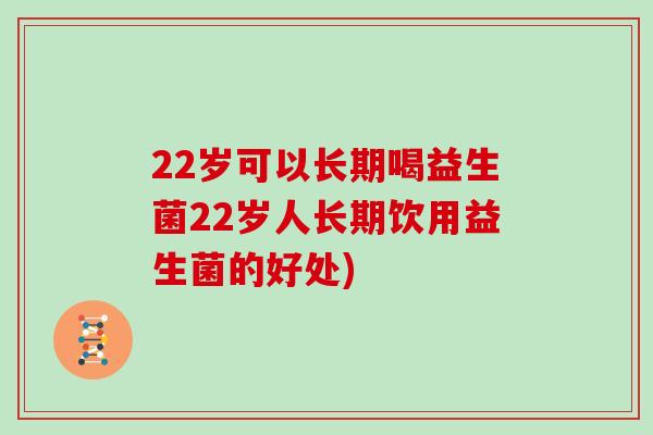 22岁可以长期喝益生菌22岁人长期饮用益生菌的好处)