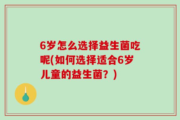 6岁怎么选择益生菌吃呢(如何选择适合6岁儿童的益生菌?) 6岁怎么选择益生菌吃呢(如何选择适合6岁儿童的益生菌?)