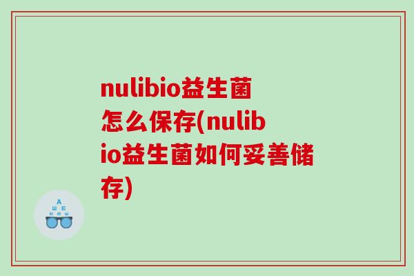 nulibio益生菌怎么保存(nulibio益生菌如何妥善储存)
