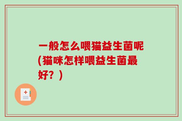 一般怎么喂猫益生菌呢(猫咪怎样喂益生菌好?) 一般怎么喂猫益生菌呢(猫咪怎样喂益生菌好?)