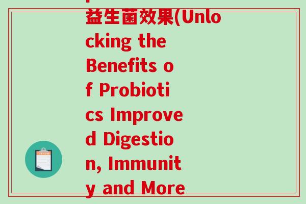 probiotics益生菌效果(Unlocking the Benefits of Probiotics Improved Digestion, Immunity and More) probiotics益生菌效果(Unlocking the Benefits of Probiotics Improved Digestion, Immunity and More)