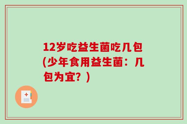 12岁吃益生菌吃几包(少年食用益生菌：几包为宜？)