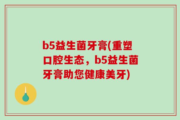 b5益生菌牙膏(重塑口腔生态，b5益生菌牙膏助您健康美牙)