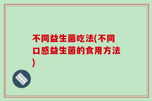 不同益生菌吃法(不同口感益生菌的食用方法)