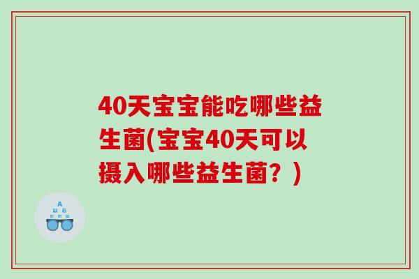 40天宝宝能吃哪些益生菌(宝宝40天可以摄入哪些益生菌？)