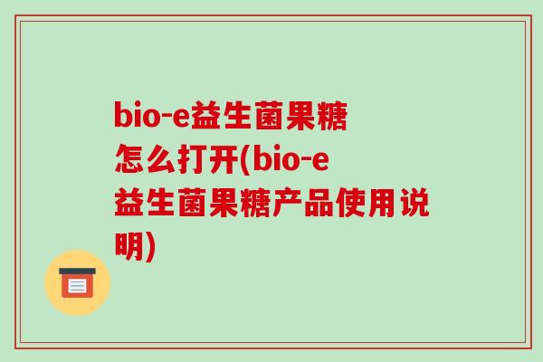bio-e益生菌果糖怎么打开(bio-e益生菌果糖产品使用说明)