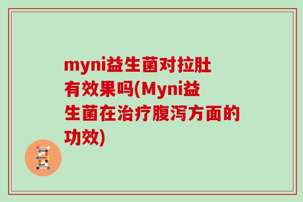 myni益生菌对拉肚有效果吗(Myni益生菌在治疗腹泻方面的功效)