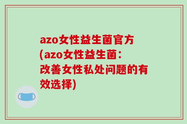 azo女性益生菌官方(azo女性益生菌：改善女性私处问题的有效选择)