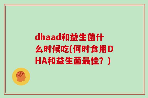 dhaad和益生菌什么时候吃(何时食用DHA和益生菌最佳？)