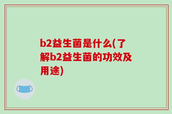 b2益生菌是什么(了解b2益生菌的功效及用途)