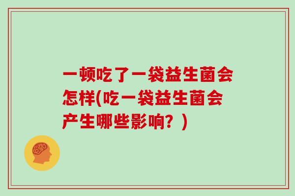一顿吃了一袋益生菌会怎样(吃一袋益生菌会产生哪些影响？)