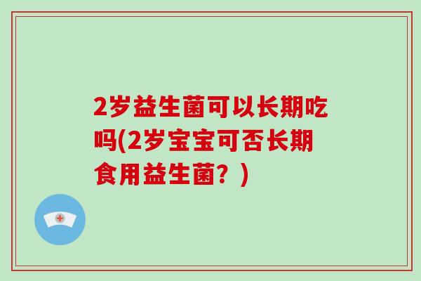 2岁益生菌可以长期吃吗(2岁宝宝可否长期食用益生菌？)