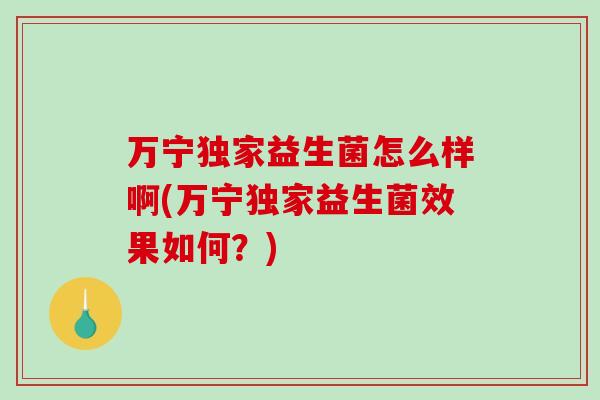 万宁独家益生菌怎么样啊(万宁独家益生菌效果如何？)