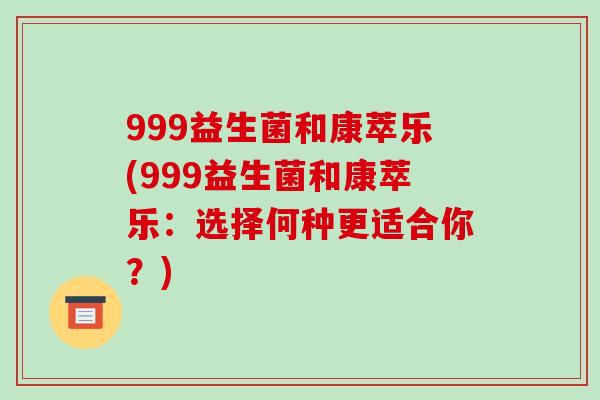 999益生菌和康萃乐(999益生菌和康萃乐:选择何种更适合你?) 999益生菌和康萃乐(999益生菌和康萃乐:选择何种更适合你?)