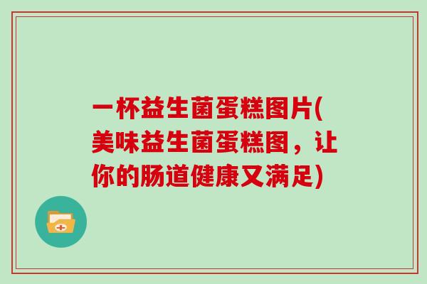 一杯益生菌蛋糕图片(美味益生菌蛋糕图，让你的肠道健康又满足)