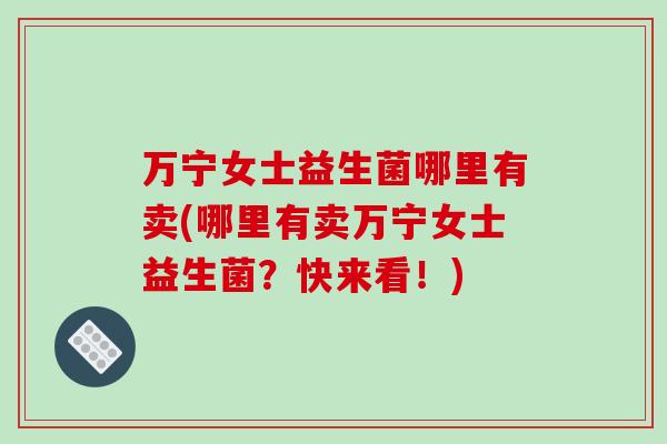 万宁女士益生菌哪里有卖(哪里有卖万宁女士益生菌？快来看！)