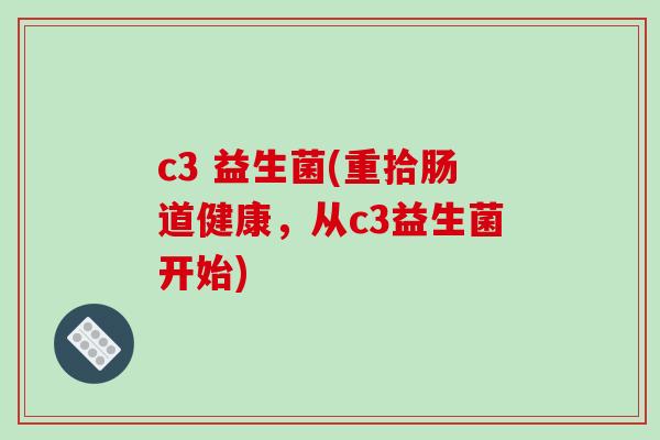 c3 益生菌(重拾肠道健康，从c3益生菌开始)