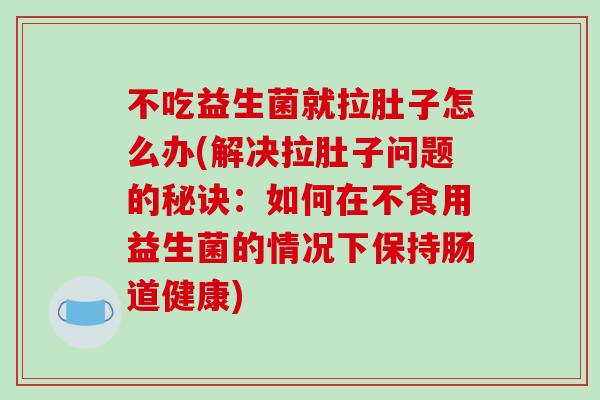 不吃益生菌就拉肚子怎么办(解决拉肚子问题的秘诀：如何在不食用益生菌的情况下保持肠道健康)