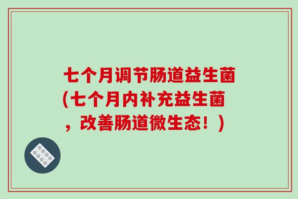 七个月调节肠道益生菌(七个月内补充益生菌,改善肠道微生态!) 七个月调节肠道益生菌(七个月内补充益生菌,改善肠道微生态!)