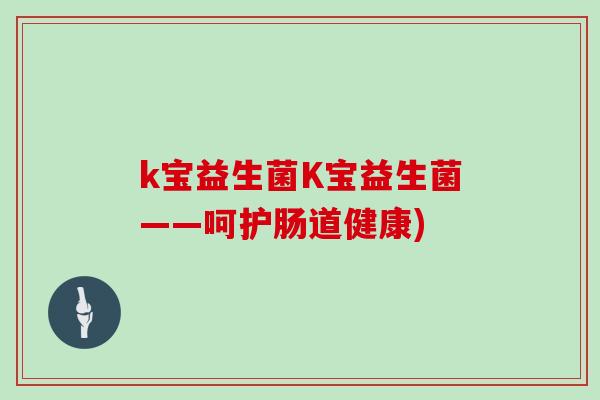k宝益生菌K宝益生菌——呵护肠道健康) k宝益生菌K宝益生菌——呵护肠道健康)