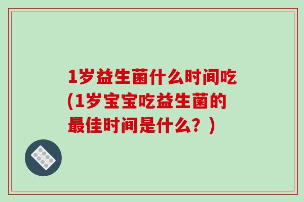 1岁益生菌什么时间吃(1岁宝宝吃益生菌的最佳时间是什么？)